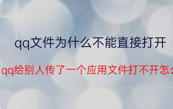 qq文件为什么不能直接打开 我用qq给别人传了一个应用文件打不开怎么办？